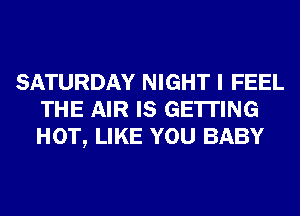 SATURDAY NIGHT I FEEL
THE AIR IS GETTING
HOT, LIKE YOU BABY