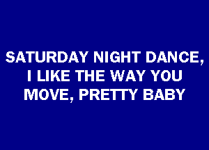 SATURDAY NIGHT DANCE,
I LIKE THE WAY YOU
MOVE, PRE'ITY BABY