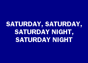 SATURDAY, SATURDAY,
SATURDAY NIGHT,
SATURDAY NIGHT