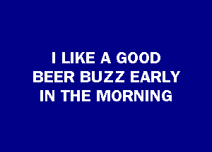 I LIKE A GOOD

BEER BUZZ EARLY
IN THE MORNING