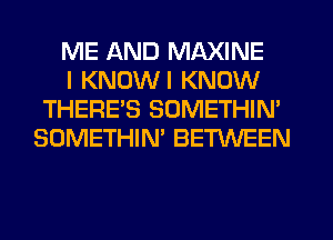 ME AND MAXINE

I KNOWI KNOW
THERE'S SOMETHIN'
SOMETHIN' BETWEEN