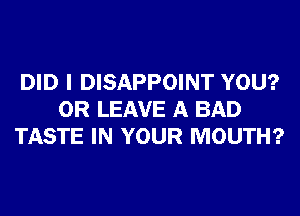 DID I DISAPPOINT YOU?
OR LEAVE A BAD
TASTE IN YOUR MOUTH?