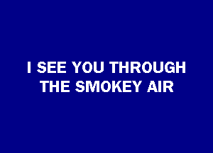 I SEE YOU THROUGH

THE SMOKEY AIR