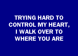 TRYING HARD TO
CONTROL MY HEART,
I WALK OVER TO
WHERE YOU ARE

g