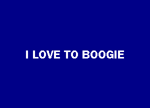 I LOVE TO BOOGIE