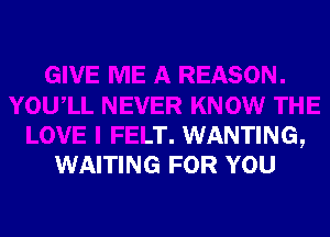 KNOW THE

LOVE l FELT. WANTING,
WAITING FOR YOU