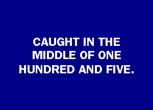 CAUGHT IN THE
MIDDLE OF ONE

HUNDRED AND FIVE.