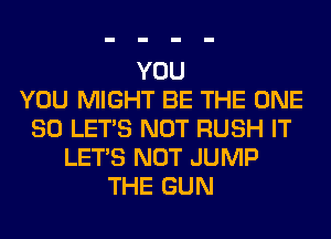 YOU
YOU MIGHT BE THE ONE
80 LET'S NOT RUSH IT
LET'S NOT JUMP
THE GUN