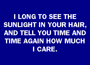 I LONG TO SEE THE
SUNLIGHT IN YOUR HAIR,
AND TELL YOU TIME AND
TIME AGAIN HOW MUCH

I CARE.