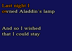 Last night I
owned Aladdin's lamp

And so I wished
that I could stay