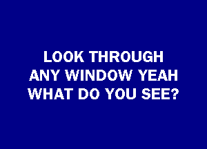 LOOK THROUGH

ANY WINDOW YEAH
WHAT DO YOU SEE?