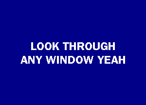 LOOK THROUGH

ANY WINDOW YEAH