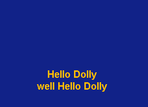 Hello Dolly
well Hello Dolly
