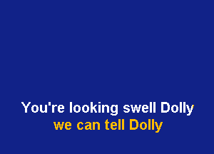 You're looking swell Dolly
we can tell Dolly