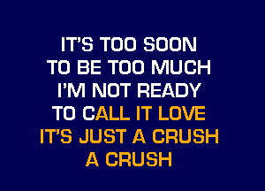 ITS TOO SOON
TO BE TOO MUCH
I'M NOT READY
TO CALL IT LOVE
ITS JUST A CRUSH
A CRUSH