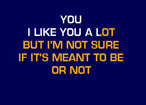 YOU
I LIKE YOU A LOT
BUT PM NOT SURE
IF IT'S MEANT TO BE
OR NOT