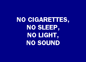 NO CIGARETTES,
N0 SLEEP,

N0 LIGHT,
N0 SOUND