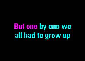 But one by one we

all had to grow up