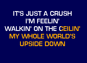 ITS JUST A CRUSH
I'M FEELIM
WALKIM ON THE CEILIN'
MY WHOLE WORLD'S
UPSIDE DOWN