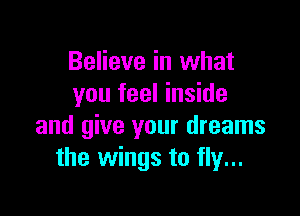Believe in what
you feel inside

and give your dreams
the wings to fly...