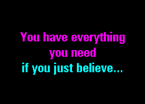 You have everything

you need
if you just believe...