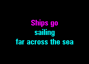 Ships go

sailing
far across the sea