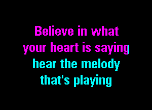 Believe in what
your heart is saying

hear the melody
that's playing