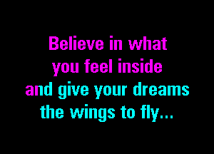 Believe in what
you feel inside

and give your dreams
the wings to fly...
