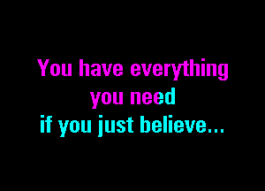 You have everything

you need
if you just believe...