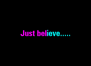 Just believe .....