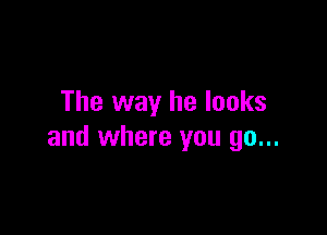 The way he looks

and where you go...