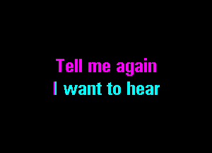 Tell me again

I want to hear