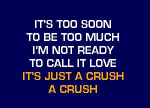 ITS TOO SOON
TO BE TOO MUCH
I'M NOT READY
TO CALL IT LOVE
ITS JUST A CRUSH
A CRUSH