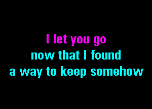 I let you go

now that I found
a way to keep somehow