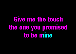 Give me the touch

the one you promised
to be mine