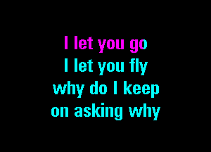 I let you go
I let you fly

why do I keep
on asking why