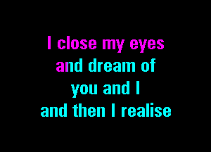 I close my eyes
and dream of

you and I
and then I realise