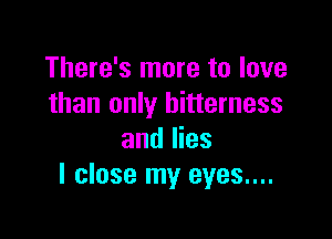 There's more to love
than only bitterness

and lies
I close my eyes....