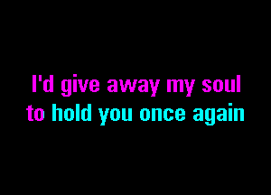 I'd give away my soul

to hold you once again