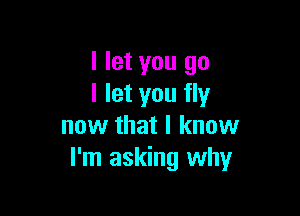 I let you go
I let you fly

now that I know
I'm asking why