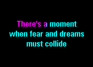 There's a moment

when fear and dreams
must collide