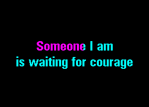 Someone I am

is waiting for courage