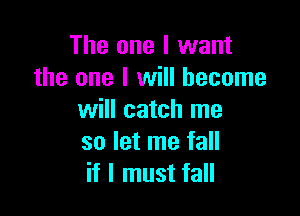 The one I want
the one I will become

will catch me
so let me fall
if I must fall