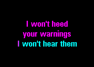 I won't heed

your warnings
I won't hear them