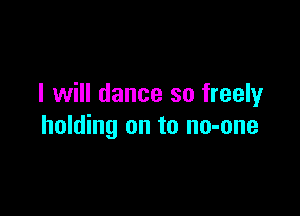 I will dance so freely

holding on to no-one