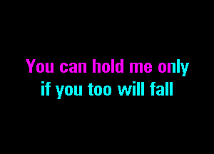 You can hold me only

if you too will fall