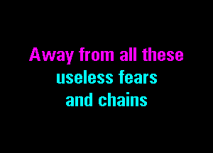Away from all these

useless fears
and chains
