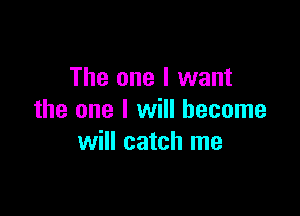 The one I want

the one I will become
will catch me