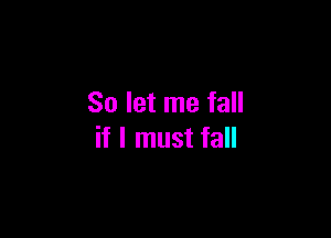 So let me fall

if I must fall