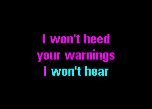 I won't heed

your warnings
I won't hear
